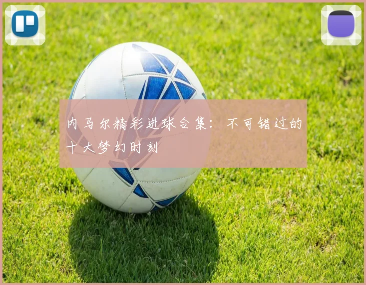 内马尔精彩进球合集：不可错过的十大梦幻时刻