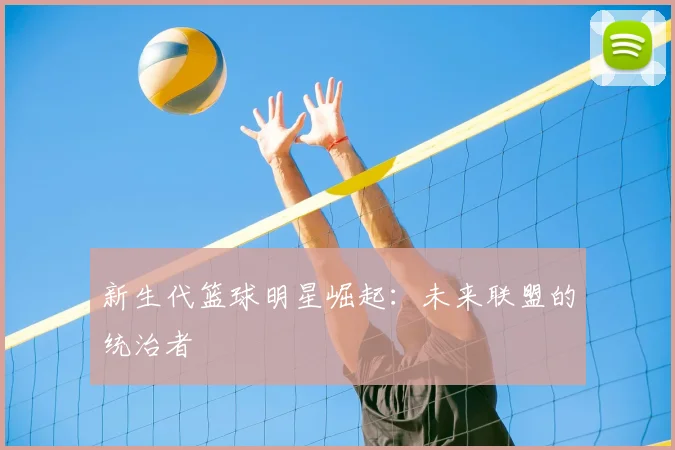 新生代篮球明星崛起：未来联盟的统治者
