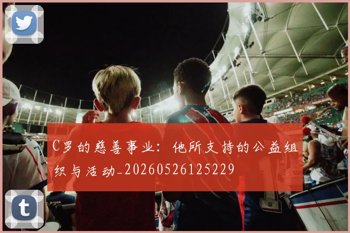 C罗的慈善事业：他所支持的公益组织与活动_20260526125229