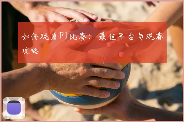 如何观看F1比赛：最佳平台与观赛攻略