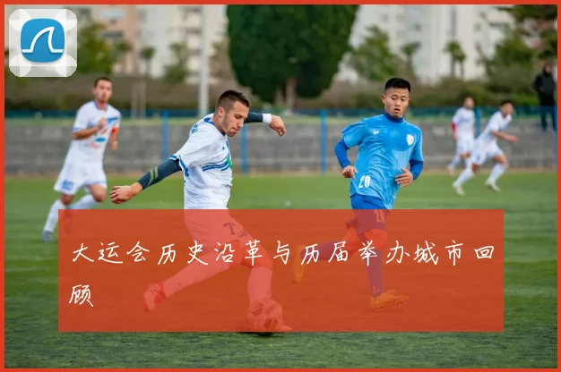 大运会历史沿革与历届举办城市回顾