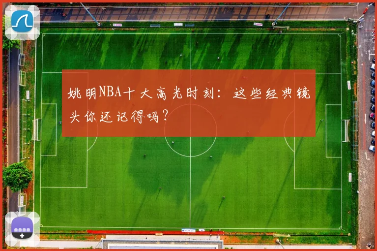 姚明NBA十大高光时刻:这些经典镜头你还记得吗?