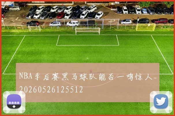 NBA季后赛黑马球队能否一鸣惊人_20260526125512
