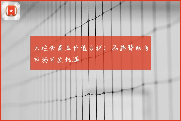 大运会商业价值分析：品牌赞助与市场开发机遇