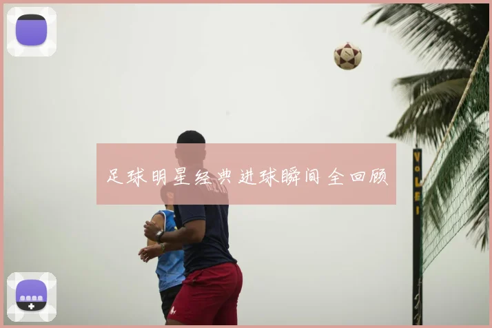 足球明星经典进球瞬间全回顾