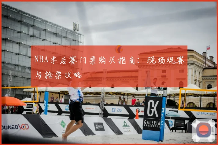 NBA季后赛门票购买指南：现场观赛与抢票攻略