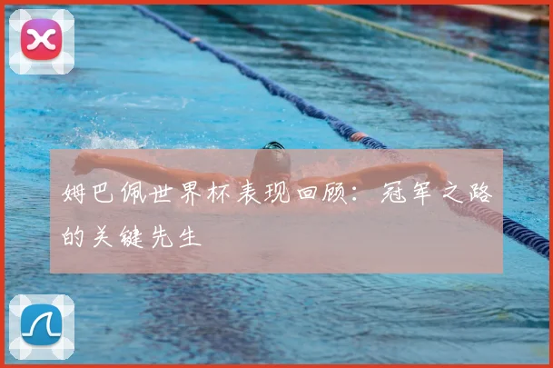 姆巴佩世界杯表现回顾:冠军之路的关键先生
