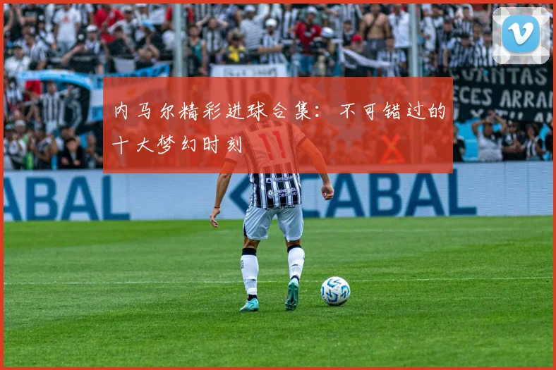 内马尔精彩进球合集:不可错过的十大梦幻时刻