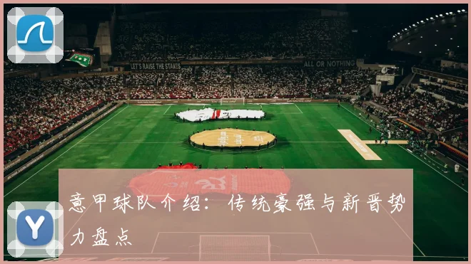 意甲球队介绍：传统豪强与新晋势力盘点