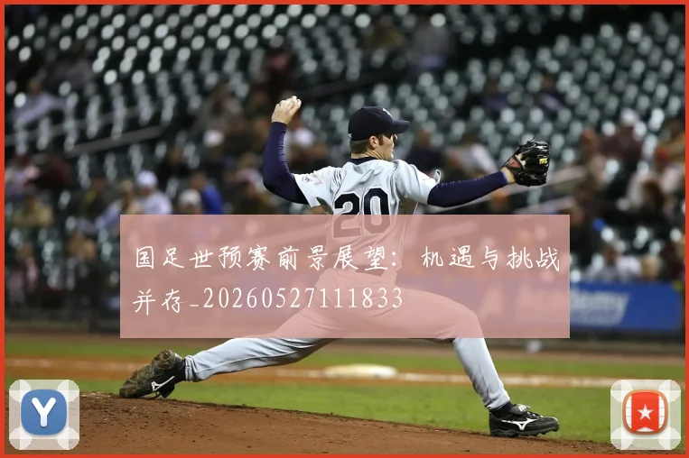 国足世预赛前景展望：机遇与挑战并存_20260527111833