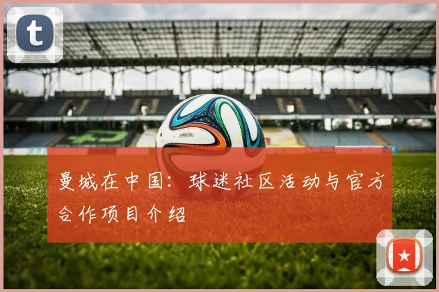 曼城在中国：球迷社区活动与官方合作项目介绍