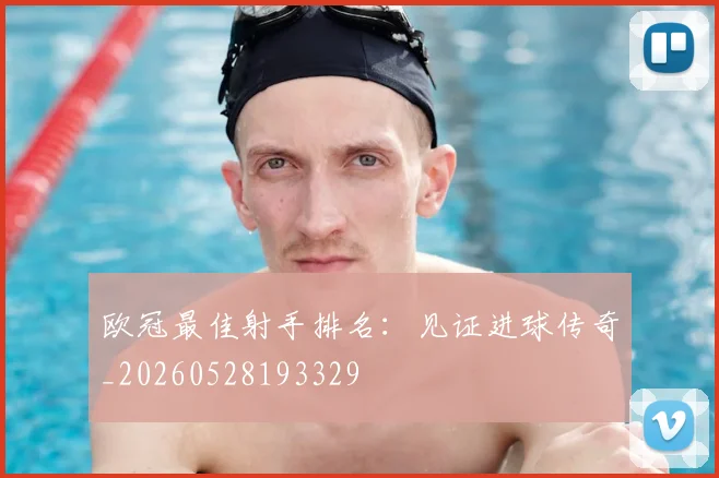 欧冠最佳射手排名：见证进球传奇_20260528193329