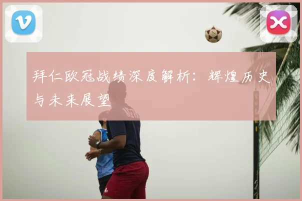拜仁欧冠战绩深度解析：辉煌历史与未来展望