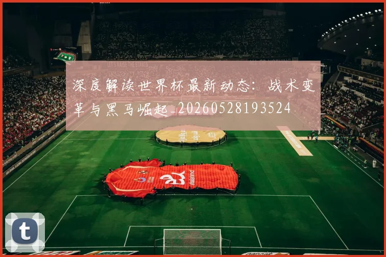 深度解读世界杯最新动态：战术变革与黑马崛起_20260528193524