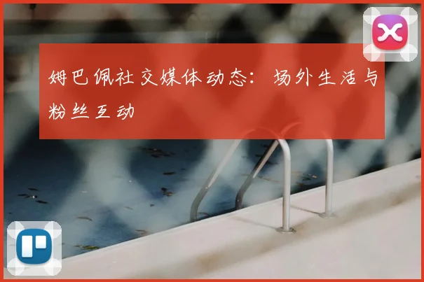 姆巴佩社交媒体动态：场外生活与粉丝互动