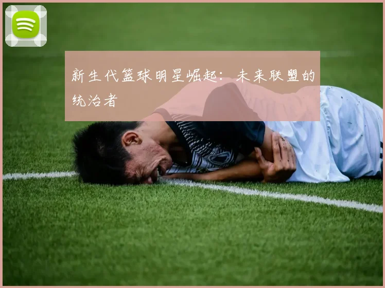 新生代篮球明星崛起：未来联盟的统治者