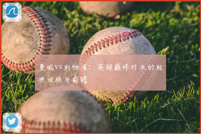曼城vs利物浦:英超巅峰对决的经典回顾与前瞻