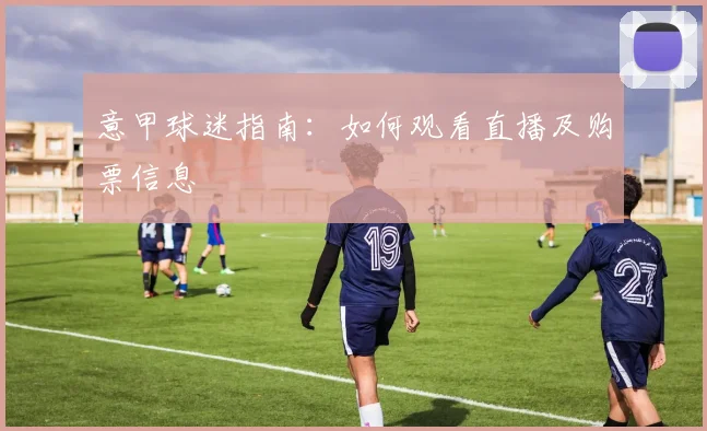 意甲球迷指南：如何观看直播及购票信息