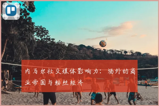 内马尔社交媒体影响力：场外的商业帝国与粉丝经济