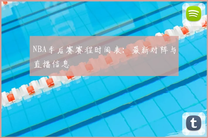 NBA季后赛赛程时间表：最新对阵与直播信息