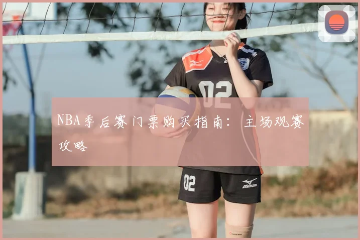 NBA季后赛门票购买指南：主场观赛攻略