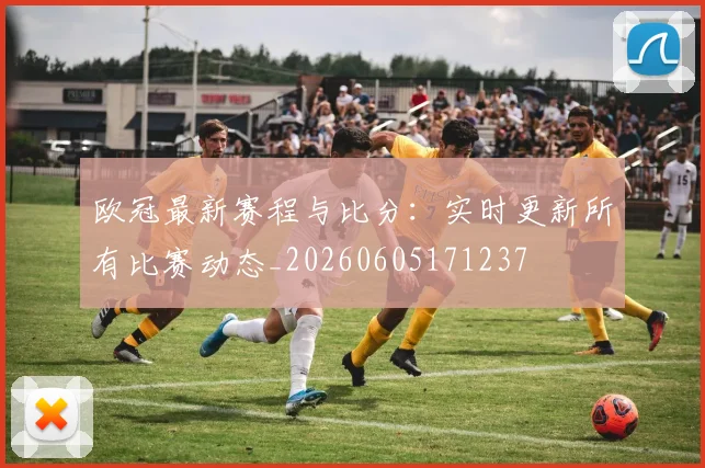 欧冠最新赛程与比分：实时更新所有比赛动态_20260605171237