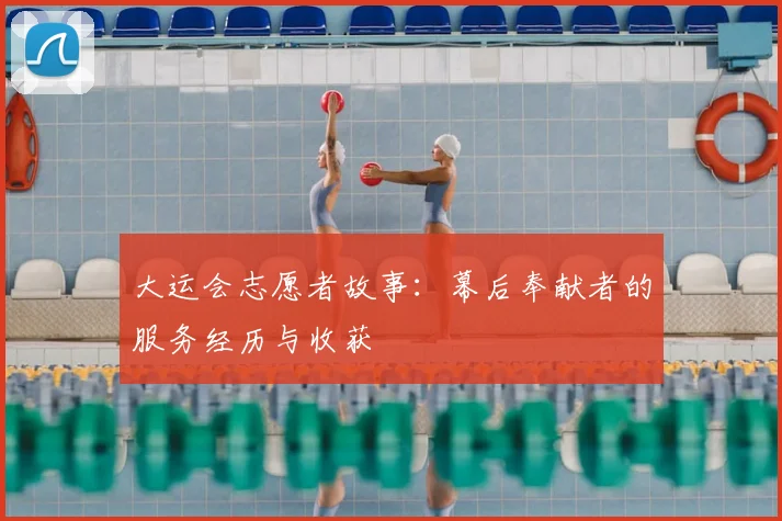 大运会志愿者故事：幕后奉献者的服务经历与收获