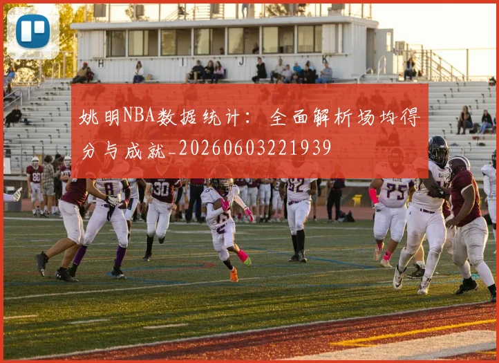 姚明NBA数据统计:全面解析场均得分与成就_20260603221939
