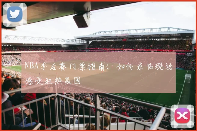 NBA季后赛门票指南：如何亲临现场感受狂热氛围