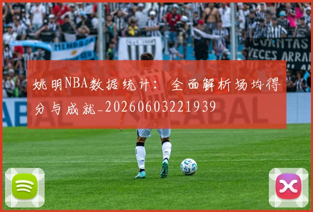 姚明NBA数据统计:全面解析场均得分与成就_20260603221939
