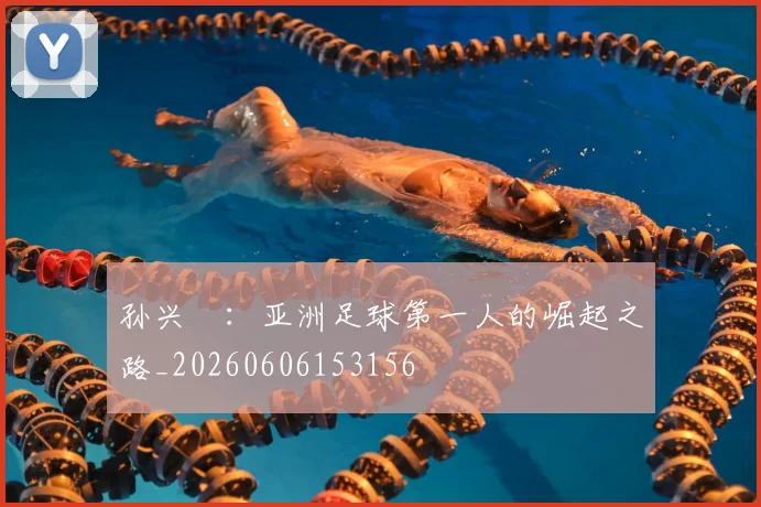 孙兴慜：亚洲足球第一人的崛起之路_20260606153156