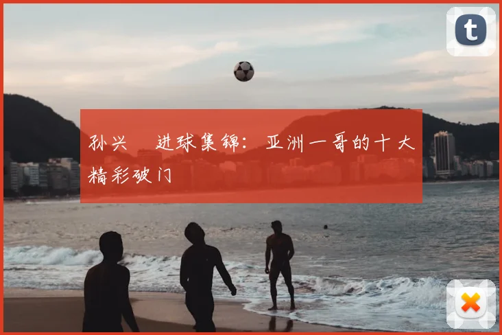 孙兴慜进球集锦：亚洲一哥的十大精彩破门