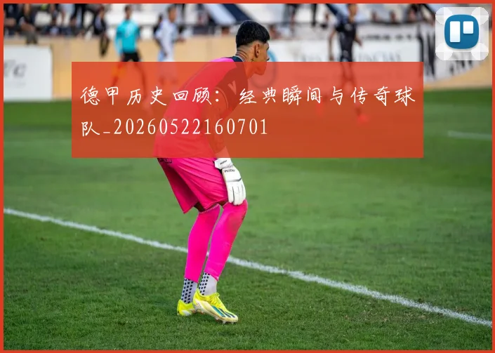 德甲历史回顾：经典瞬间与传奇球队_20260522160701