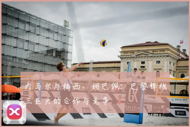 内马尔与梅西、姆巴佩：巴黎锋线三巨头的合作与竞争