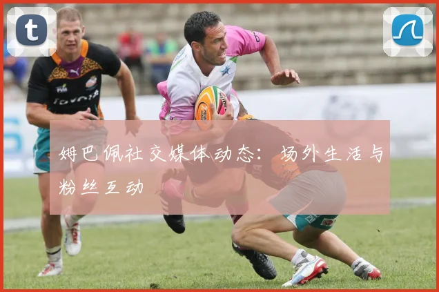 姆巴佩社交媒体动态：场外生活与粉丝互动