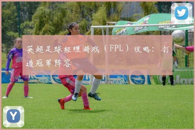 英超足球经理游戏（FPL）攻略：打造冠军阵容