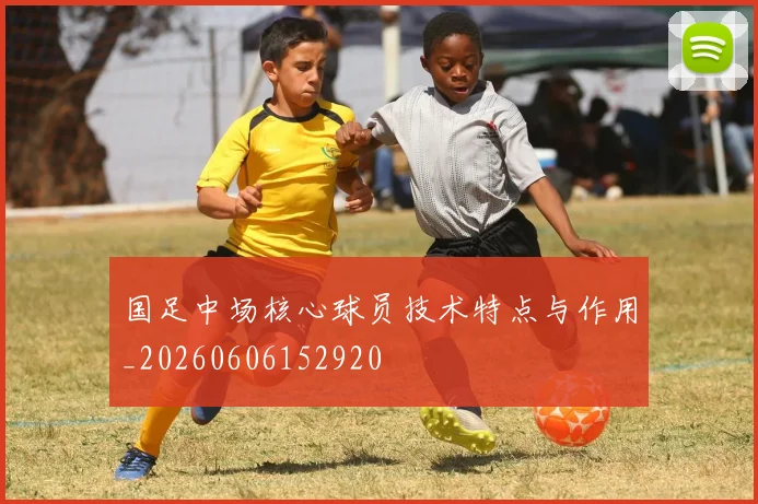 国足中场核心球员技术特点与作用_20260606152920