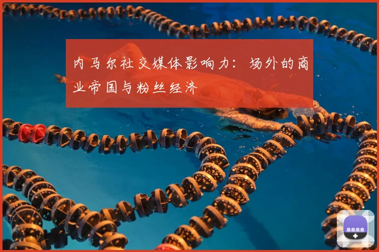 内马尔社交媒体影响力:场外的商业帝国与粉丝经济