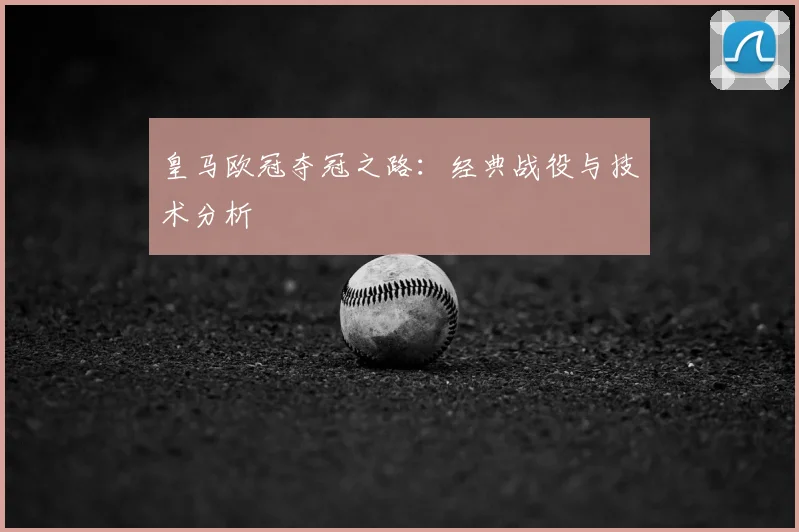 皇马欧冠夺冠之路：经典战役与技术分析