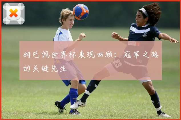 姆巴佩世界杯表现回顾:冠军之路的关键先生