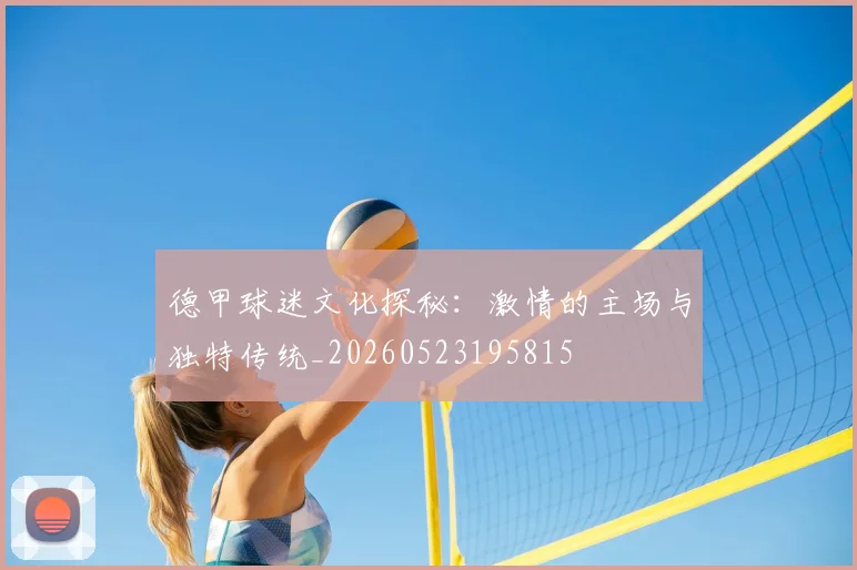 德甲球迷文化探秘：激情的主场与独特传统_20260523195815
