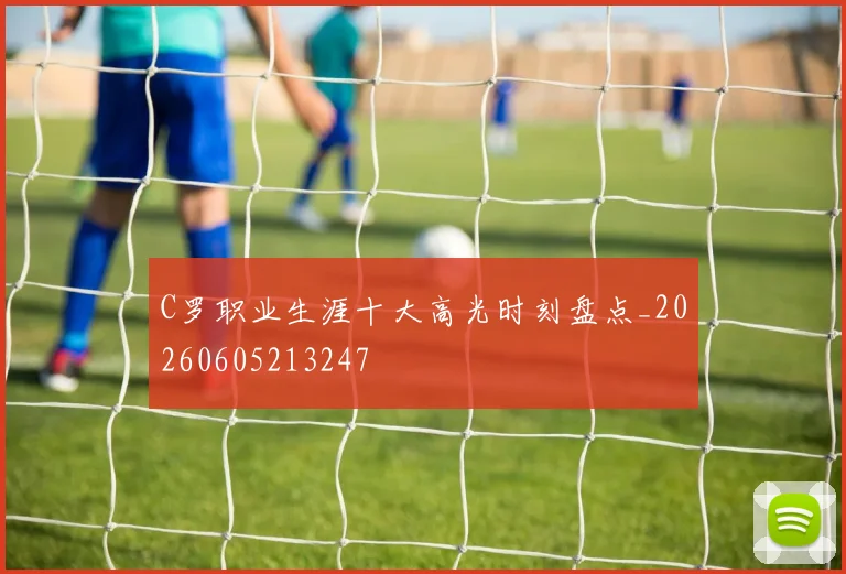 C罗职业生涯十大高光时刻盘点_20260605213247