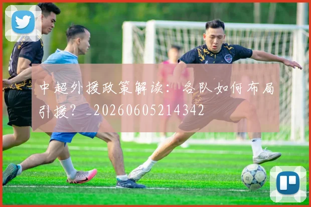 中超外援政策解读:各队如何布局引援?_20260605214342