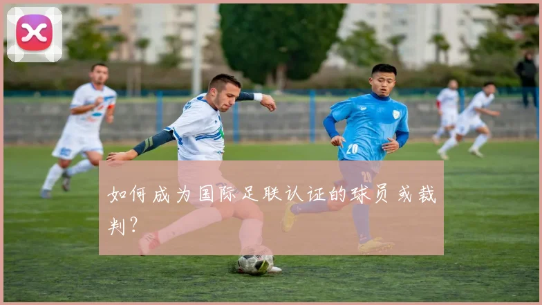 如何成为国际足联认证的球员或裁判？