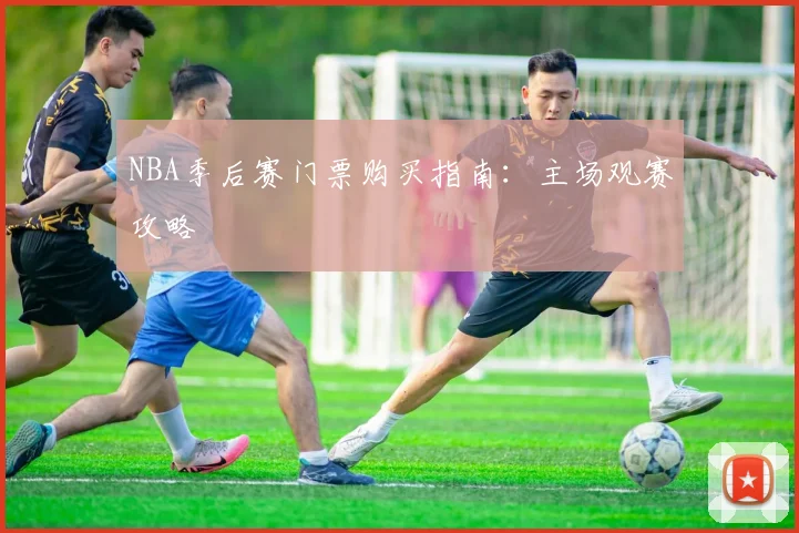 NBA季后赛门票购买指南：主场观赛攻略