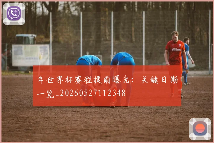 年世界杯赛程提前曝光：关键日期一览_20260527112348
