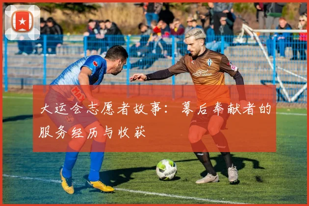 大运会志愿者故事：幕后奉献者的服务经历与收获