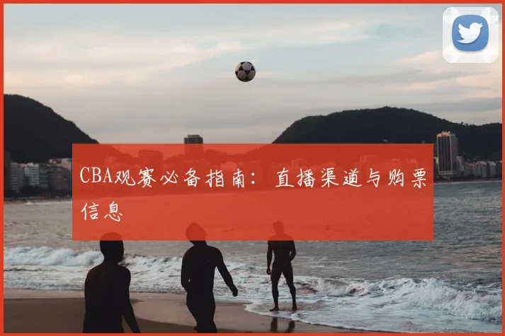 CBA观赛必备指南：直播渠道与购票信息