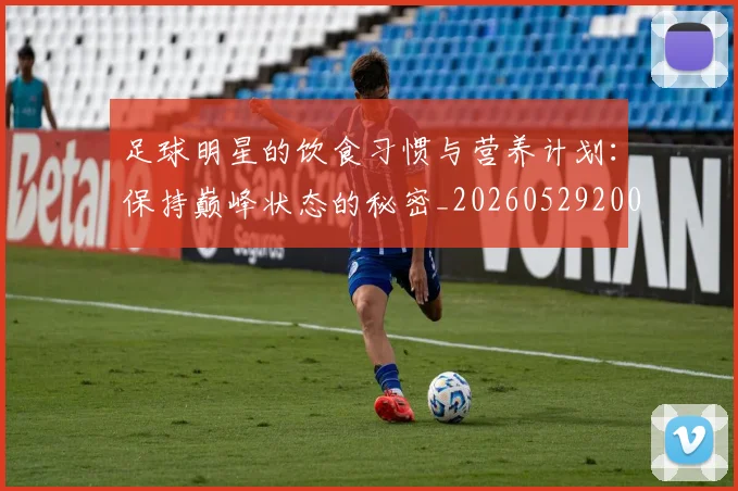 足球明星的饮食习惯与营养计划：保持巅峰状态的秘密_20260529200851